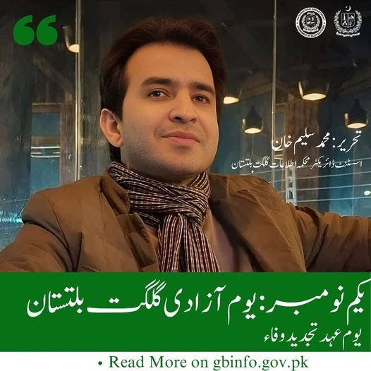 یکم نومبر: یوم آزادی گلگت بلتستان یوم عہد تجدید وفاء یکم نومبر 1947 کو گلگت بلتستان  کے باسیوں نے ڈوگرہ راج کو مستردکرتے ہوئے آزادی کی جنگ میں کامیابی حاصل کی اور مہینوں پر محیط جدوجہد کا ثمر بھی پالیا۔