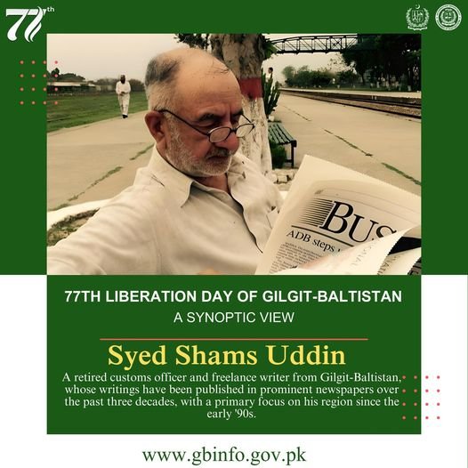 77TH LIBERATION DAY OF GILGIT-BALTISTAN - A SYNOPTIC VIEW By Syed Shams Uddin  On November 1, the people of Gilgit-Baltistan will solemnly commemorate the 77th anniversary of their liberation from the oppressive rule of the Maharaja of Kashmir, a historic
