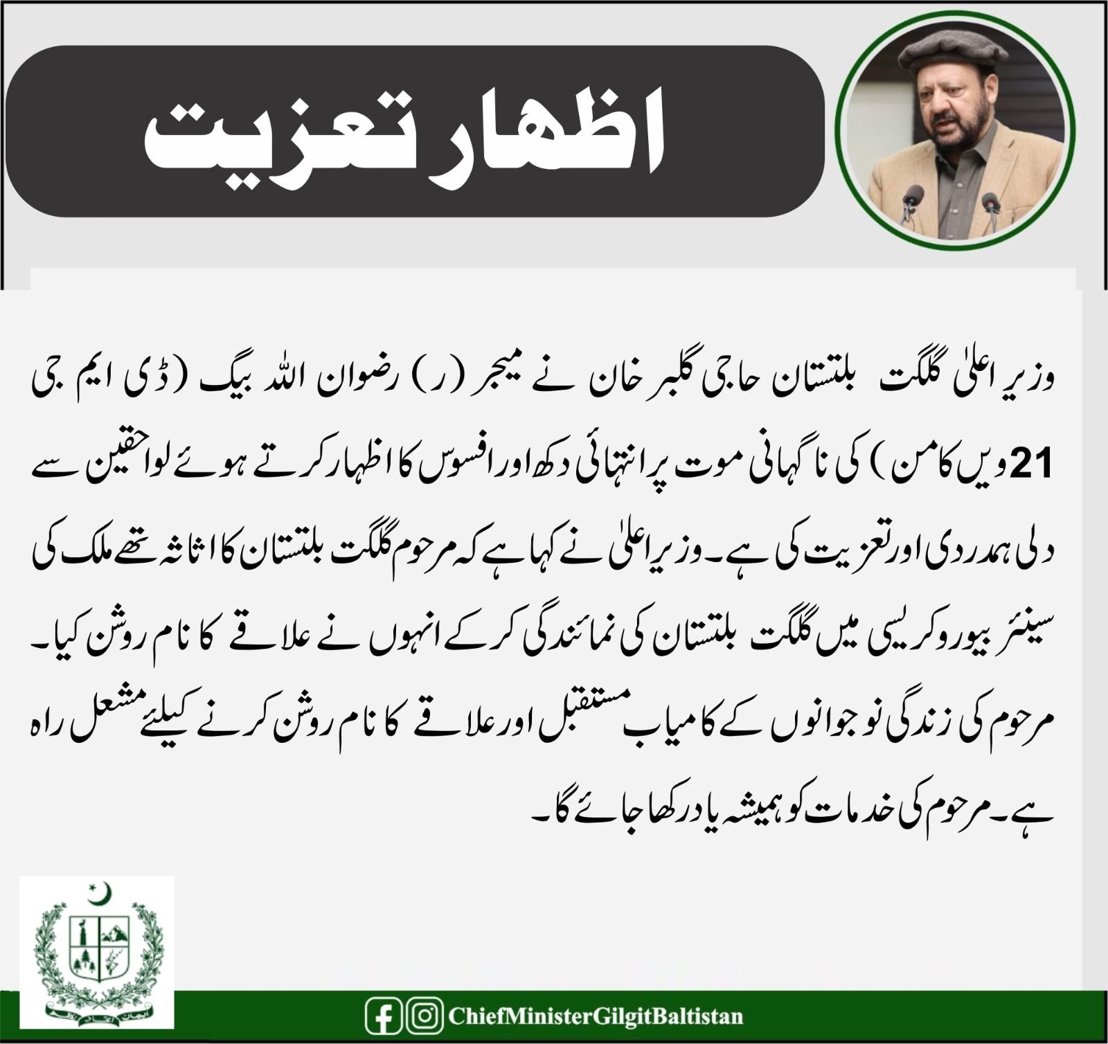 #اظہارـتعزیت  وزیر اعلیٰ گلگت بلتستان حاجی گلبر خان نے میجر (ر) رضوان اللہ بیگ (ڈی ایم جی 21ویں کامن)کی ناگہانی موت پر انتہائی دکھ اور افسوس کا اظہار کرتے ہوئے لواحقین سے دلی ہمدردی اور تعزیت کی ہے۔